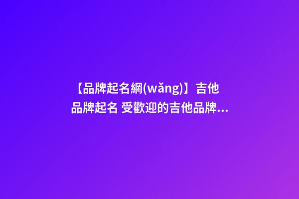 【品牌起名網(wǎng)】吉他品牌起名 受歡迎的吉他品牌名字-第1張-商標(biāo)起名-玄機(jī)派